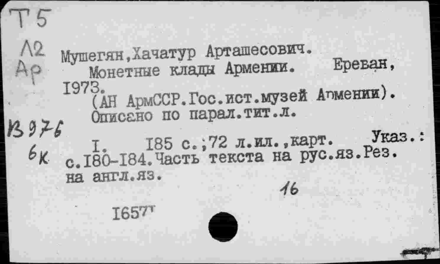 ﻿№ Мушегян.Хачатур Арташесович.
Ар	Монетные клада Армении.	креван,
I97ÏÂH АрмССР.Гос.ист.музей Апмении).
х	Описано по парал.тит.л.
I. 185 с.;72 л.ил.»карт. Указ-: с.180-184.Часть текста на рус.яз.Рез.
на англ.яз.
■1 ь
1657^